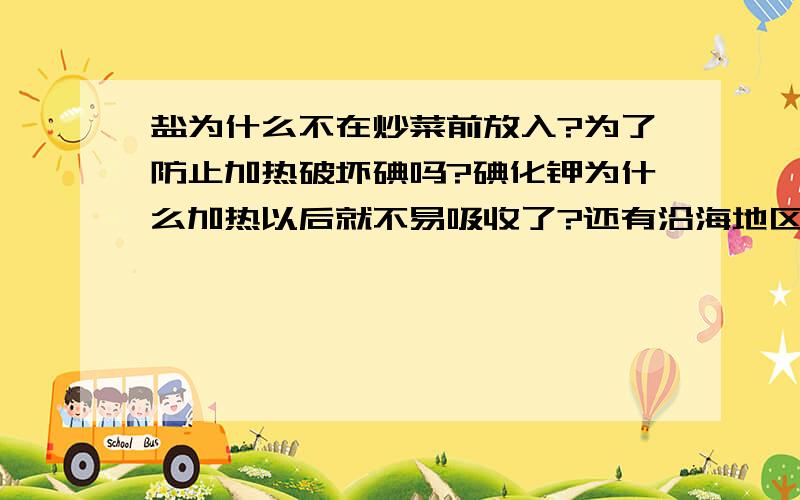 盐为什么不在炒菜前放入?为了防止加热破坏碘吗?碘化钾为什么加热以后就不易吸收了?还有沿海地区碘吃太多的人是否可以无视这个分解?