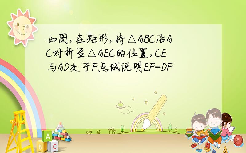 如图,在矩形,将△ABC沿AC对折至△AEC的位置,CE与AD交于F点试说明EF=DF