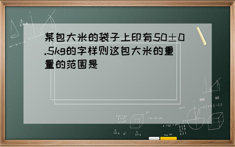 某包大米的袋子上印有50±0.5kg的字样则这包大米的重量的范围是