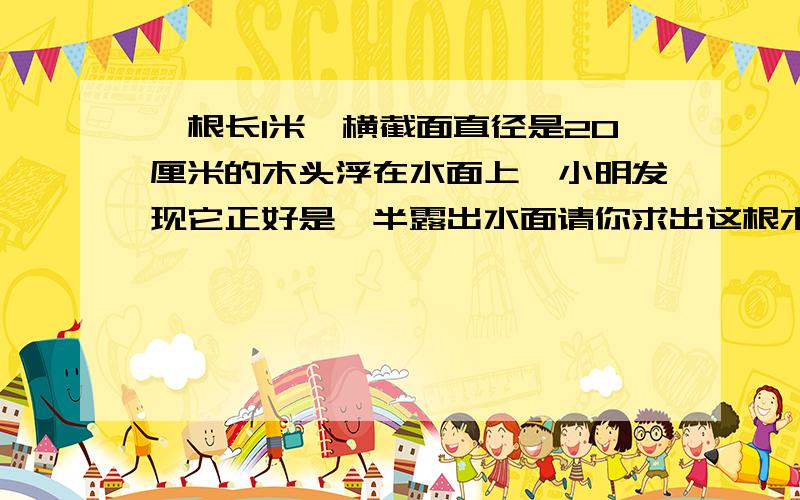 一根长1米,横截面直径是20厘米的木头浮在水面上,小明发现它正好是一半露出水面请你求出这根木头与水接触的面的面积是多少平方厘米.（我不知道横截面直径是哪点,