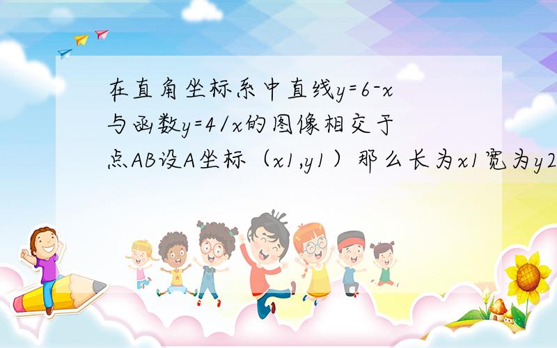 在直角坐标系中直线y=6-x与函数y=4/x的图像相交于点AB设A坐标（x1,y1）那么长为x1宽为y2的矩形面积与周长