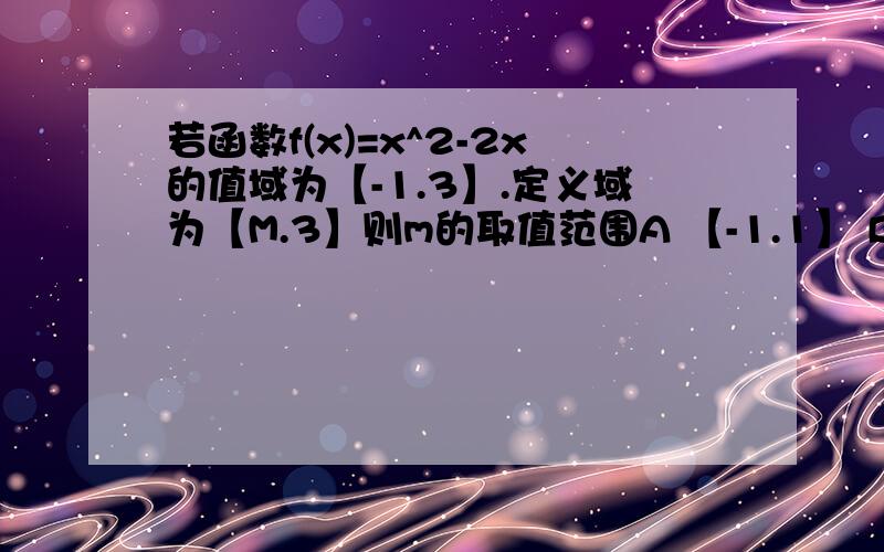 若函数f(x)=x^2-2x的值域为【-1.3】.定义域为【M.3】则m的取值范围A 【-1.1】 B 【0.1】 C 【-3.3】D【-3.1】这种类型做题方法应该怎样?