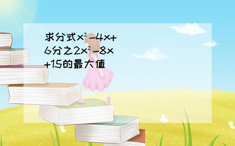 求分式x²-4x+6分之2x²-8x+15的最大值