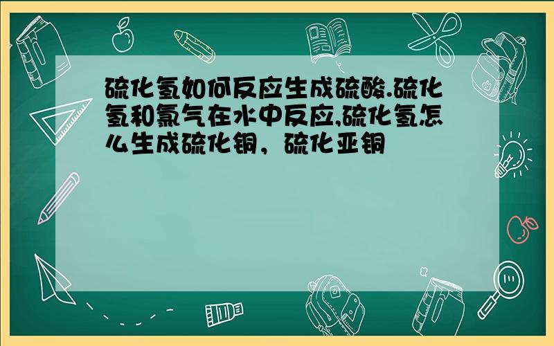 硫化氢如何反应生成硫酸.硫化氢和氯气在水中反应,硫化氢怎么生成硫化铜，硫化亚铜