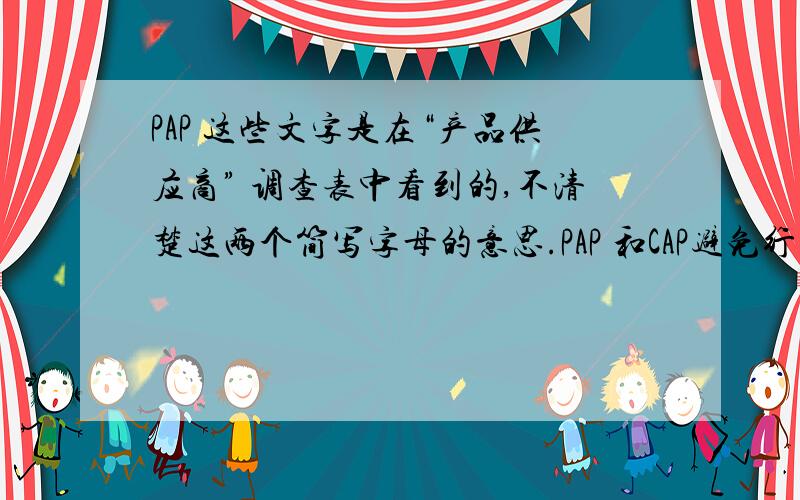 PAP 这些文字是在“产品供应商” 调查表中看到的,不清楚这两个简写字母的意思.PAP 和CAP避免行措施项目