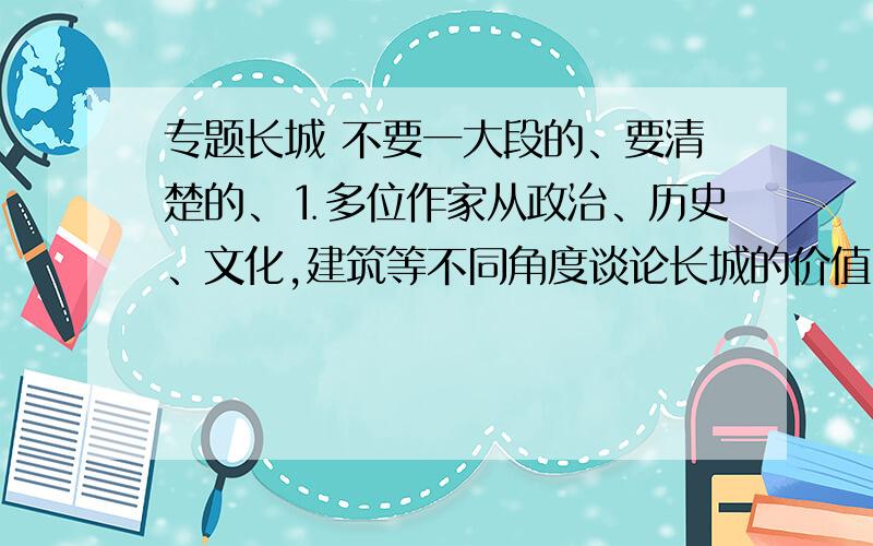 专题长城 不要一大段的、要清楚的、⒈多位作家从政治、历史、文化,建筑等不同角度谈论长城的价值,他们的共同认识是什么?不同之点又在哪里?2、面临经济全球化、信息化、高科技的现代