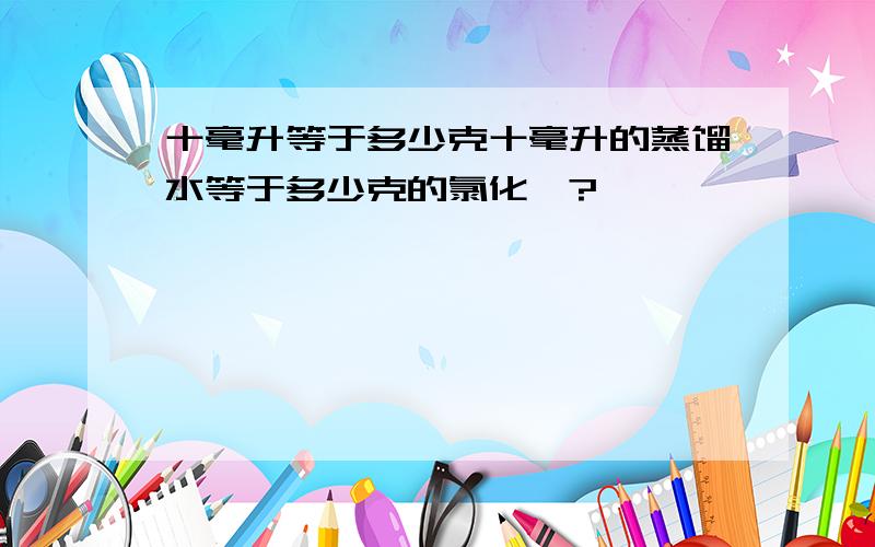 十毫升等于多少克十毫升的蒸馏水等于多少克的氯化铵?