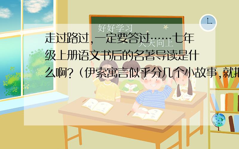 走过路过,一定要答过……七年级上册语文书后的名著导读是什么啊?（伊索寓言似乎分几个小故事,就把名著导读上有的课题都写一下吧）急……拜托……