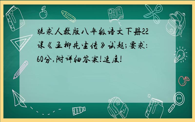 跪求人教版八年级语文下册22课《五柳先生传》试题；要求：60分,附详细答案!速度!