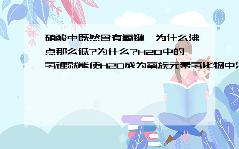 硝酸中既然含有氢键,为什么沸点那么低?为什么?H2O中的氢键就能使H20成为氧族元素氢化物中沸点最高的,为什么硝酸不行?