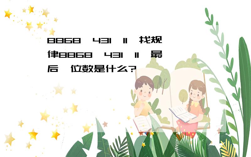 8868,431,11,找规律8868,431,11,最后一位数是什么?