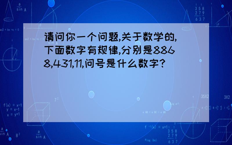 请问你一个问题,关于数学的,下面数字有规律,分别是8868,431,11,问号是什么数字?