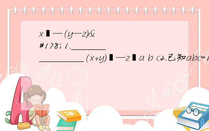 x²—（y—z）²1.________________(x+y)²—z²a b c2.已知abc=1,求________ +________+________的值.ab+a+1 bc+b+1 ac+c+14xy 4xy3.化简分式（x—y+_______）（x+y—_______）的结果是x—y x+y1 1 1 14.计算：_______+__