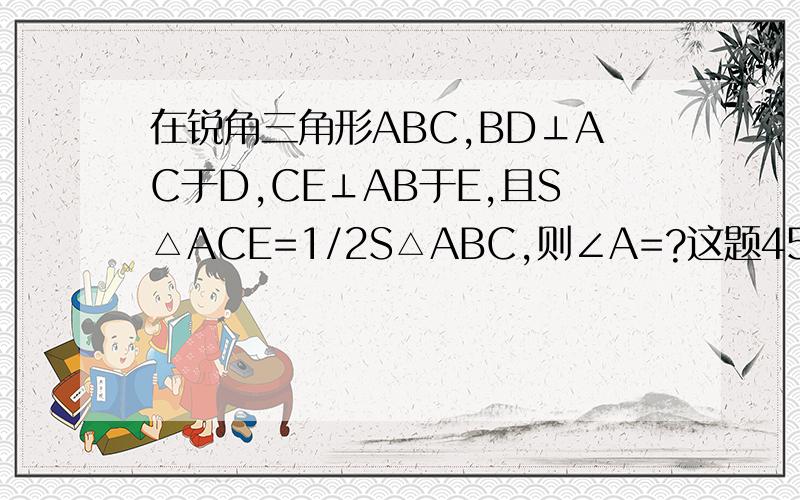 在锐角三角形ABC,BD⊥AC于D,CE⊥AB于E,且S△ACE=1/2S△ABC,则∠A=?这题45°能证出来吗?