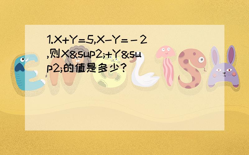 1.X+Y=5,X-Y=－2,则X²+Y²的值是多少?