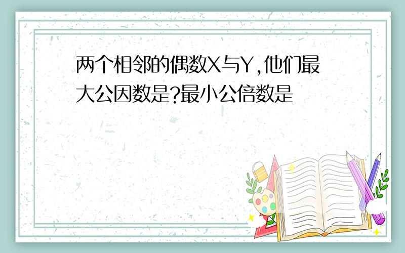 两个相邻的偶数X与Y,他们最大公因数是?最小公倍数是