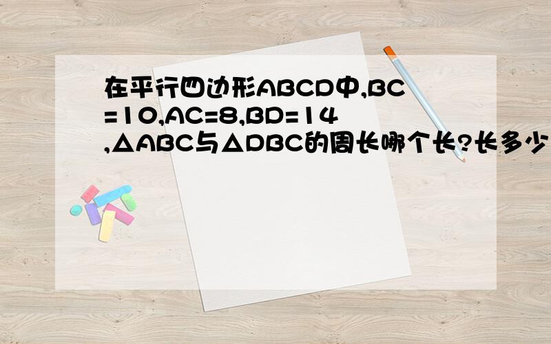 在平行四边形ABCD中,BC=10,AC=8,BD=14,△ABC与△DBC的周长哪个长?长多少