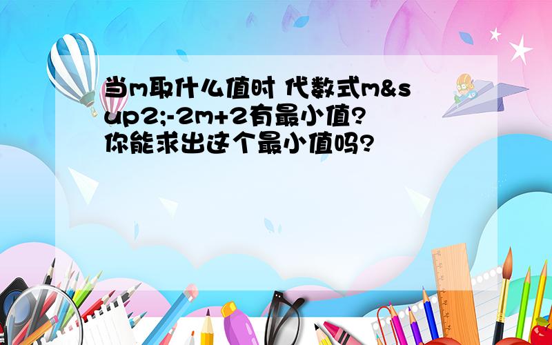 当m取什么值时 代数式m²-2m+2有最小值?你能求出这个最小值吗?