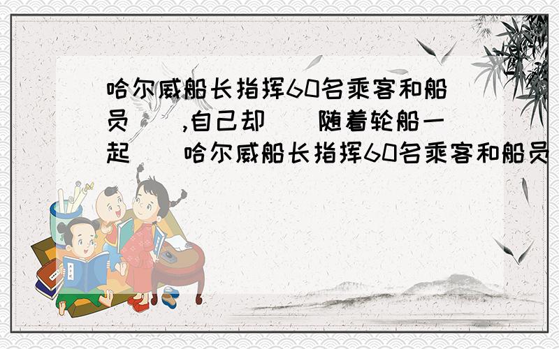 哈尔威船长指挥60名乘客和船员(),自己却()随着轮船一起()哈尔威船长指挥60名乘客和船员______,自己却_____随着轮船一起_______.