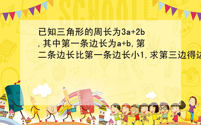 已知三角形的周长为3a+2b,其中第一条边长为a+b,第二条边长比第一条边长小1,求第三边得边长?