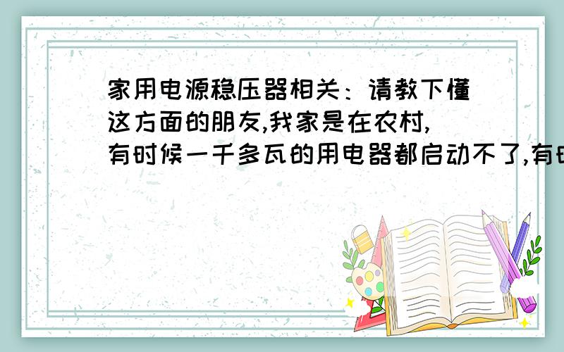 家用电源稳压器相关：请教下懂这方面的朋友,我家是在农村,有时候一千多瓦的用电器都启动不了,有时候连日光灯都启动不了,是不是电压低?我想问下买个稳压器装在家里的电源下,再接入家