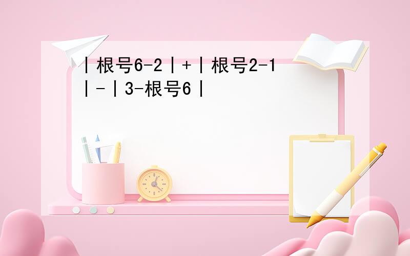 丨根号6-2丨+丨根号2-1丨-丨3-根号6丨