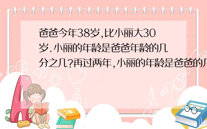 爸爸今年38岁,比小丽大30岁.小丽的年龄是爸爸年龄的几分之几?再过两年,小丽的年龄是爸爸的几分之几?