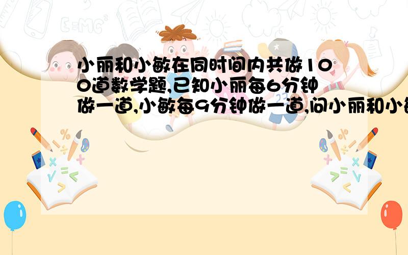 小丽和小敏在同时间内共做100道数学题,已知小丽每6分钟做一道,小敏每9分钟做一道,问小丽和小敏在这段时间内各做多少道数学题?