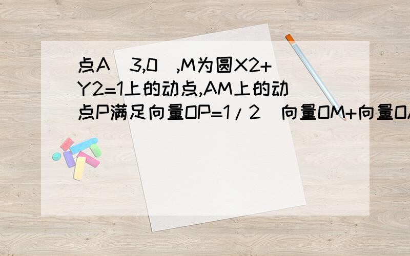 点A（3,0）,M为圆X2+Y2=1上的动点,AM上的动点P满足向量OP=1/2（向量OM+向量OA）,求点P的轨迹方程