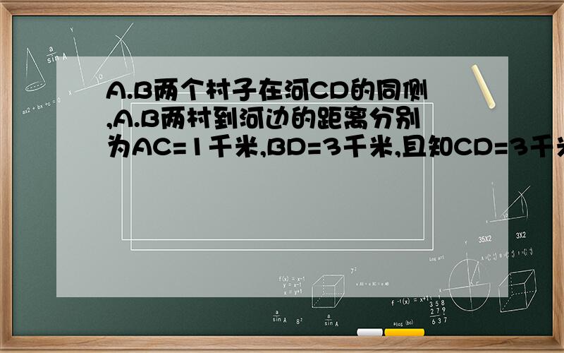 A.B两个村子在河CD的同侧,A.B两村到河边的距离分别为AC=1千米,BD=3千米,且知CD=3千米,现在要在河边CD上建一水厂,像AB两地输水,铺设水管的费用为每千米2万元.确定CD上水厂的位置,使铺设水管的