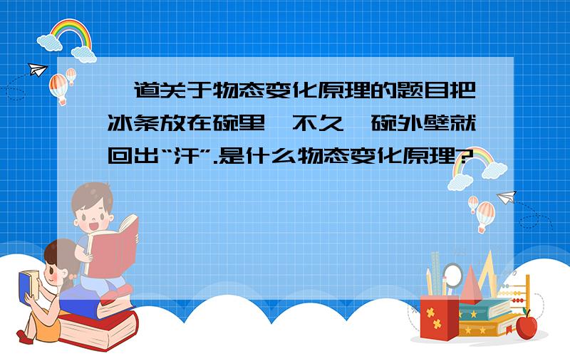 一道关于物态变化原理的题目把冰条放在碗里,不久,碗外壁就回出“汗”.是什么物态变化原理?