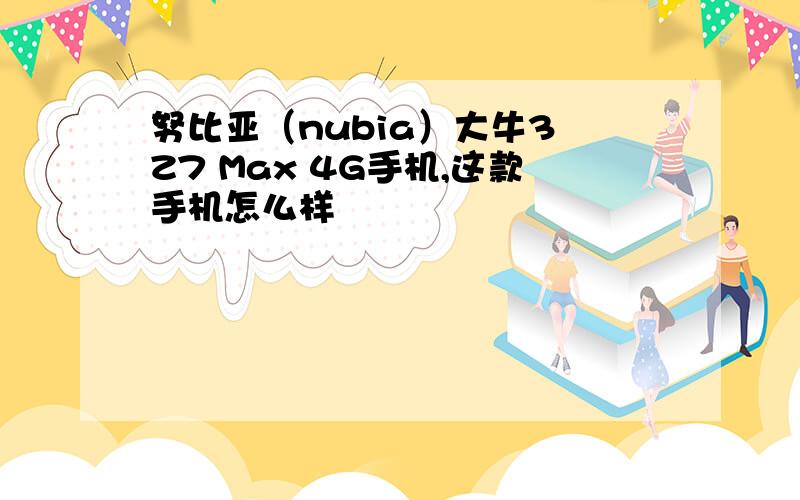 努比亚（nubia）大牛3 Z7 Max 4G手机,这款手机怎么样