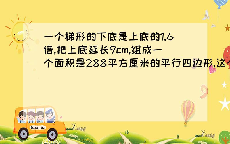 一个梯形的下底是上底的1.6倍,把上底延长9cm,组成一个面积是288平方厘米的平行四边形,这个梯形的高是多少厘米