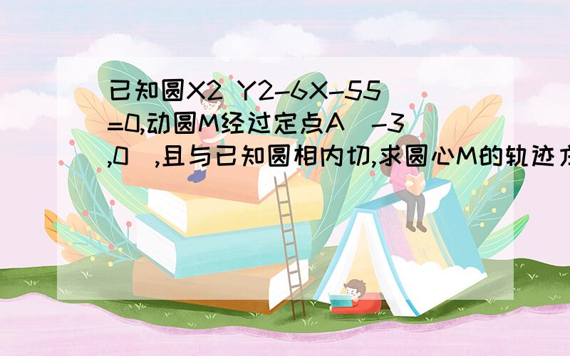 已知圆X2 Y2-6X-55=0,动圆M经过定点A（-3,0）,且与已知圆相内切,求圆心M的轨迹方程.