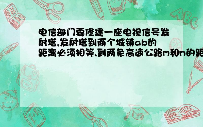 电信部门要修建一座电视信号发射塔,发射塔到两个城镇ab的距离必须相等,到两条高速公路m和n的距离必须相等,浙大研究接待什么位置?