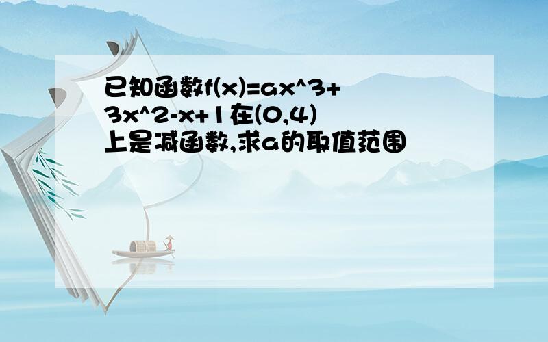 已知函数f(x)=ax^3+3x^2-x+1在(0,4)上是减函数,求a的取值范围