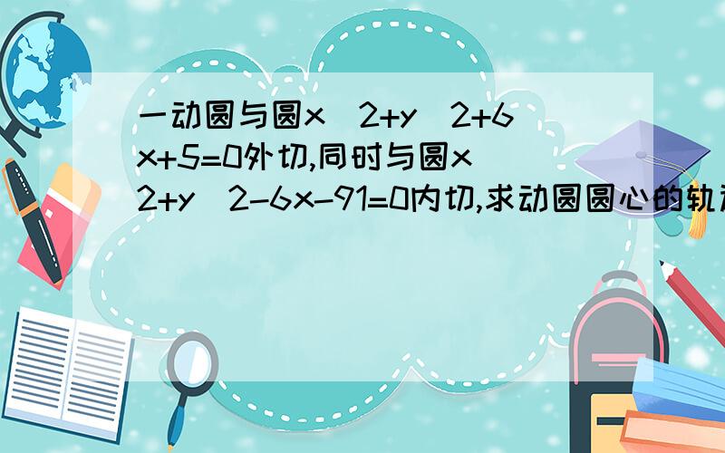 一动圆与圆x^2+y^2+6x+5=0外切,同时与圆x^2+y^2-6x-91=0内切,求动圆圆心的轨迹方程,并说明它是什么样的的曲线