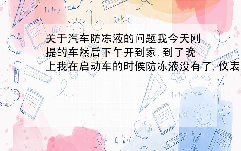 关于汽车防冻液的问题我今天刚提的车然后下午开到家,到了晚上我在启动车的时候防冻液没有了,仪表盘上面一个格也没有了,之前我提车的时候仪表盘显示防冻液是有一半的.请问高手这是怎