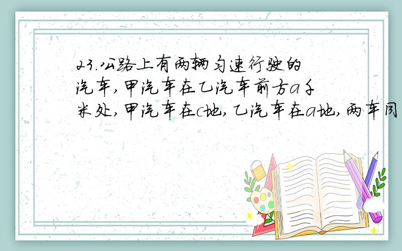 23．公路上有两辆匀速行驶的汽车,甲汽车在乙汽车前方a千米处,甲汽车在c地,乙汽车在a地,两车同时出发前往距a地900千米的b地,已知乙汽车由a地到b地共用了15小时.设甲汽车行驶的时间为x小时,