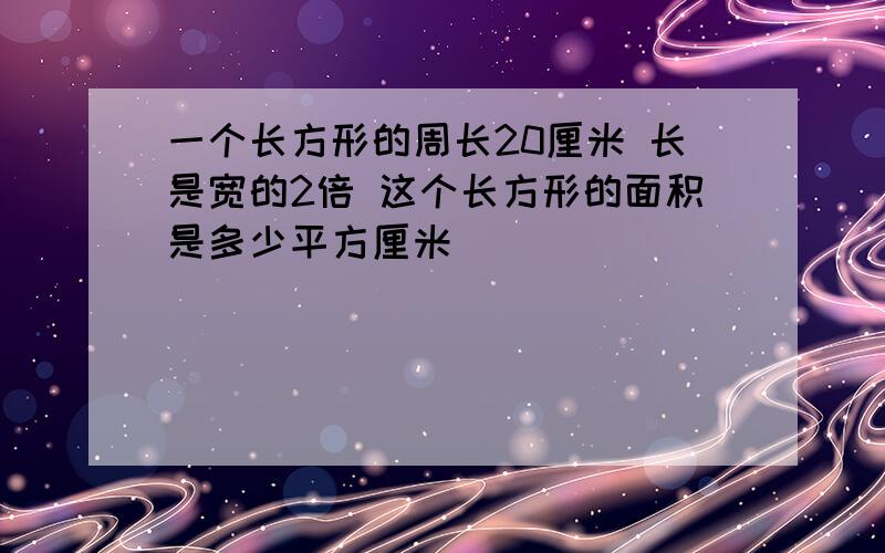 一个长方形的周长20厘米 长是宽的2倍 这个长方形的面积是多少平方厘米