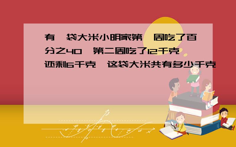 有一袋大米小明家第一周吃了百分之40,第二周吃了12千克还剩6千克,这袋大米共有多少千克