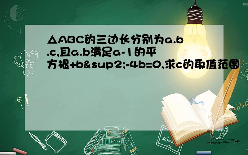 △ABC的三边长分别为a.b.c,且a.b满足a-1的平方根+b²-4b=0,求c的取值范围