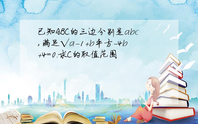 已知ABC的三边分别是abc,满足√a-1+b平方-4b+4=0.求C的取值范围