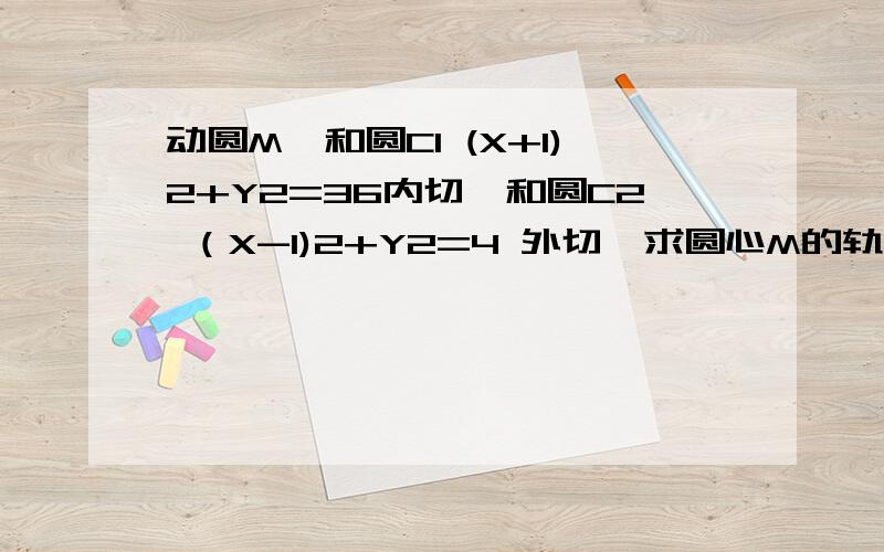 动圆M,和圆C1 (X+1)2+Y2=36内切,和圆C2 （X-1)2+Y2=4 外切,求圆心M的轨迹,求过程