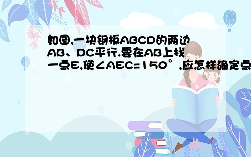 如图,一块钢板ABCD的两边AB、DC平行.要在AB上找一点E,使∠AEC=150°,应怎样确定点E的位置?为什么?（小提示：这是初一下搜索平行线的性质的题目）底下是图