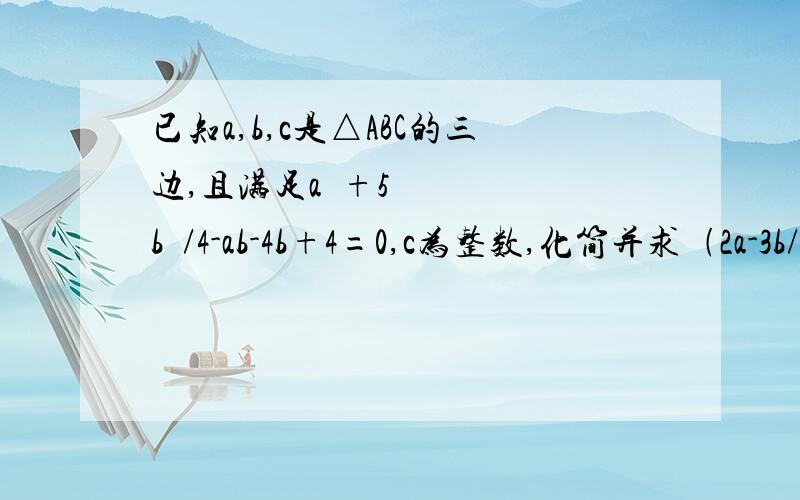 已知a,b,c是△ABC的三边,且满足a²+5b²/4-ab-4b+4=0,c为整数,化简并求﹙2a-3b/2+c/2﹚﹙2a-3b/2-c/2﹚-（2a-3b/2-c/2）²的值