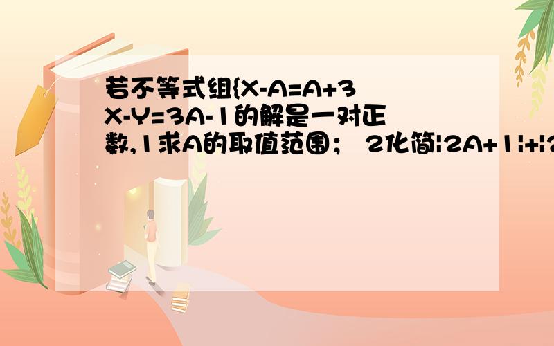 若不等式组{X-A=A+3 X-Y=3A-1的解是一对正数,1求A的取值范围； 2化简|2A+1|+|2A-4|