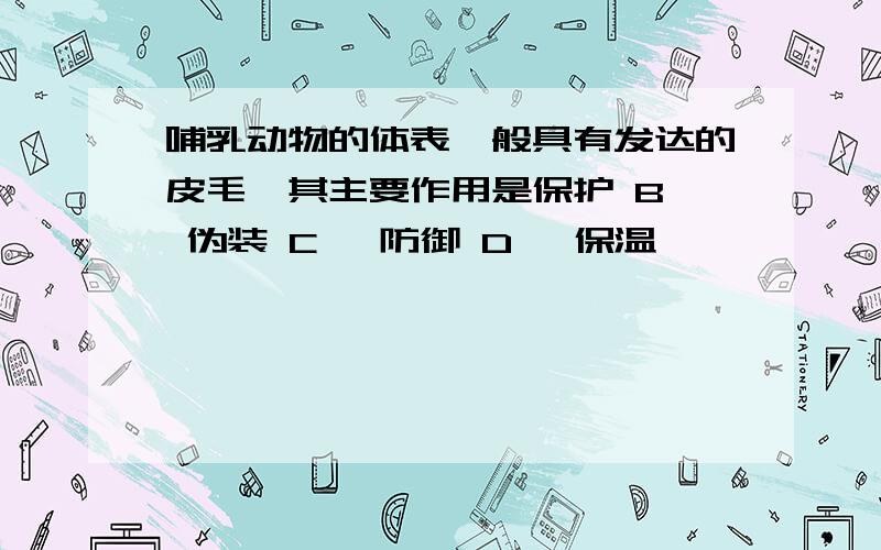 哺乳动物的体表一般具有发达的皮毛,其主要作用是保护 B、 伪装 C、 防御 D、 保温