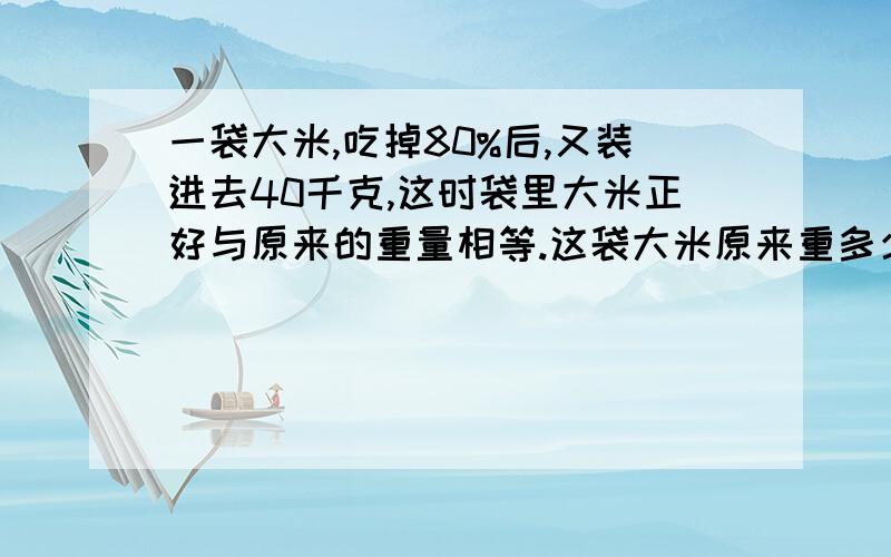 一袋大米,吃掉80%后,又装进去40千克,这时袋里大米正好与原来的重量相等.这袋大米原来重多少千克?不要方程