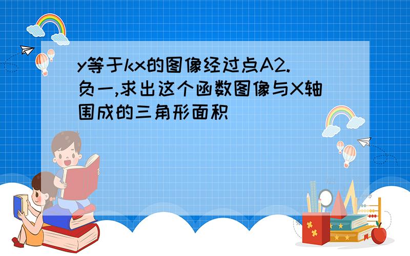 y等于kx的图像经过点A2.负一,求出这个函数图像与X轴围成的三角形面积